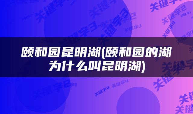 颐和园昆明湖(颐和园的湖为什么叫昆明湖)