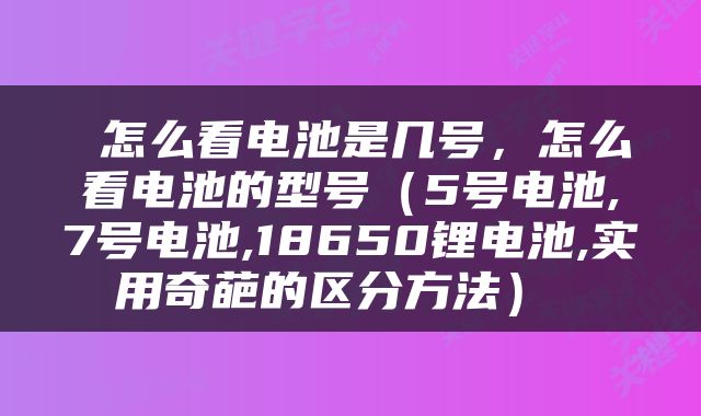  怎么看电池是几号，怎么看电池的型号（5号电池,7号电池,18650锂电池,实用奇葩的区分方法） 