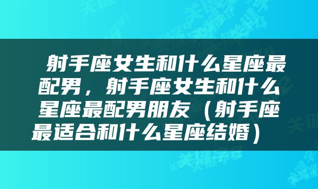  射手座女生和什么星座最配男，射手座女生和什么星座最配男朋友（射手座最适合和什么星座结婚） 