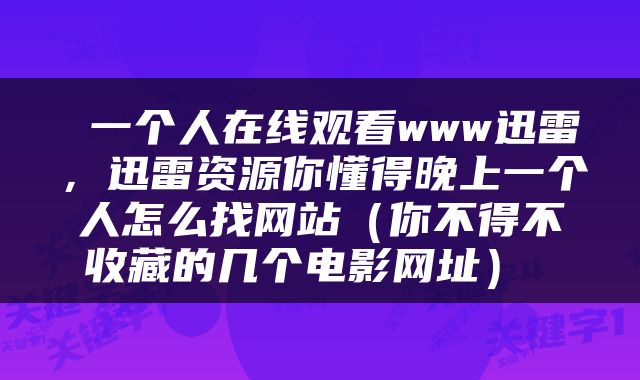  一个人在线观看www迅雷，迅雷资源你懂得晚上一个人怎么找网站（你不得不收藏的几个电影网址） 