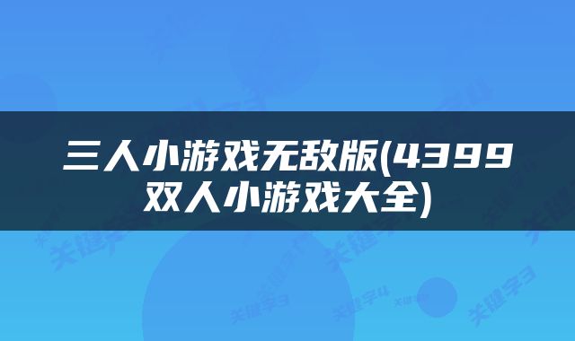 三人小游戏无敌版(4399双人小游戏大全)
