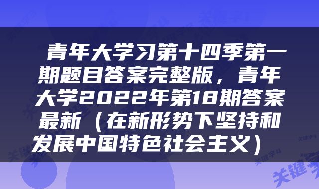  青年大学习第十四季第一期题目答案完整版，青年大学2022年第18期答案最新（在新形势下坚持和发展中国特色社会主义） 