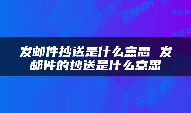 发邮件抄送是什么意思 发邮件的抄送是什么意思