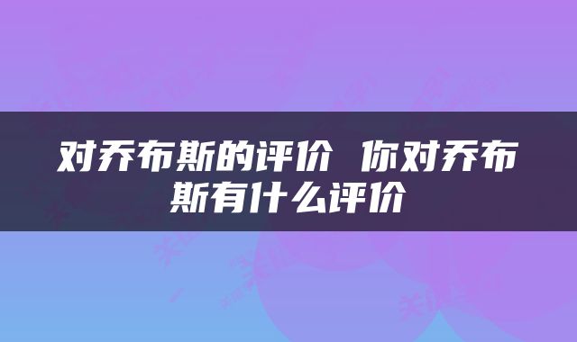 对乔布斯的评价 你对乔布斯有什么评价