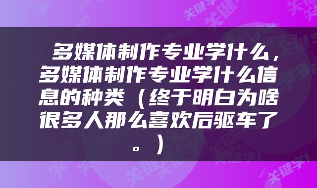  多媒体制作专业学什么，多媒体制作专业学什么信息的种类（终于明白为啥很多人那么喜欢后驱车了。） 