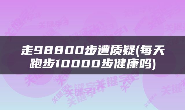 走98800步遭质疑(每天跑步10000步健康吗)