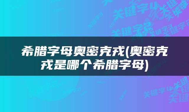 希腊字母奥密克戎(奥密克戎是哪个希腊字母)