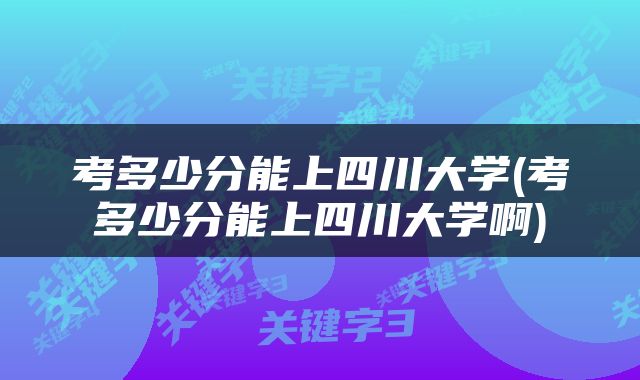 考多少分能上四川大学(考多少分能上四川大学啊)