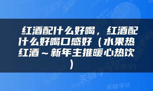  红酒配什么好喝，红酒配什么好喝口感好（水果热红酒～新年主推暖心热饮） 