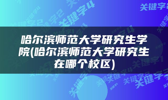 哈尔滨师范大学研究生学院(哈尔滨师范大学研究生在哪个校区)