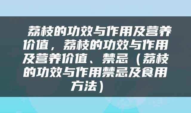  荔枝的功效与作用及营养价值，荔枝的功效与作用及营养价值、禁忌（荔枝的功效与作用禁忌及食用方法） 