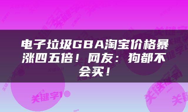 电子垃圾GBA淘宝价格暴涨四五倍！网友：狗都不会买！