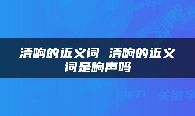 清响的近义词 清响的近义词是响声吗
