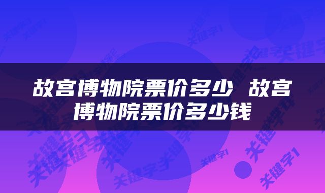 故宫博物院票价多少 故宫博物院票价多少钱