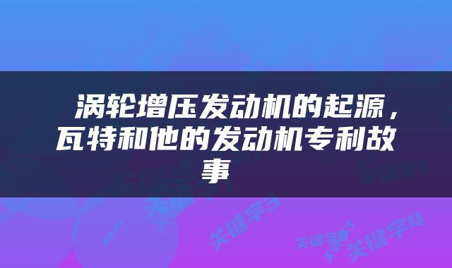  涡轮增压发动机的起源，瓦特和他的发动机专利故事 