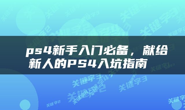  ps4新手入门必备，献给新人的PS4入坑指南 