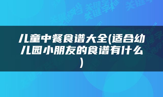 儿童中餐食谱大全(适合幼儿园小朋友的食谱有什么)