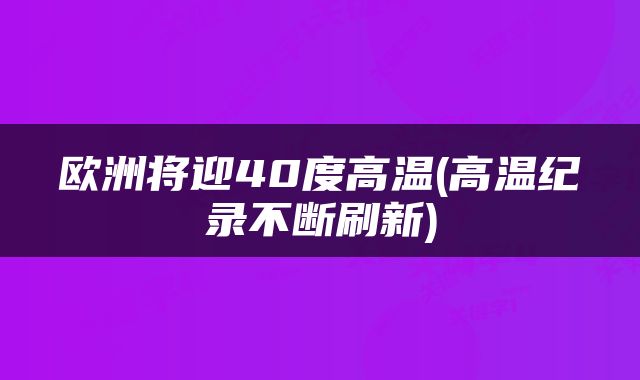 欧洲将迎40度高温(高温纪录不断刷新)