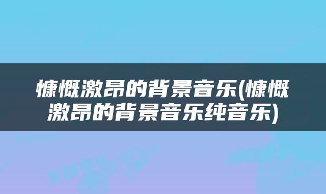 慷慨激昂的背景音乐(慷慨激昂的背景音乐纯音乐)