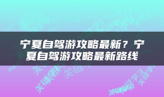 宁夏自驾游攻略最新？宁夏自驾游攻略最新路线