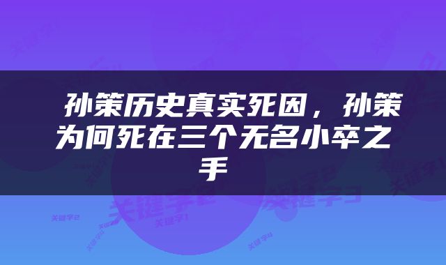  孙策历史真实死因，孙策为何死在三个无名小卒之手 