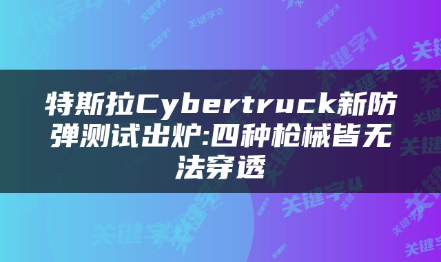 特斯拉Cybertruck新防弹测试出炉:四种枪械皆无法穿透