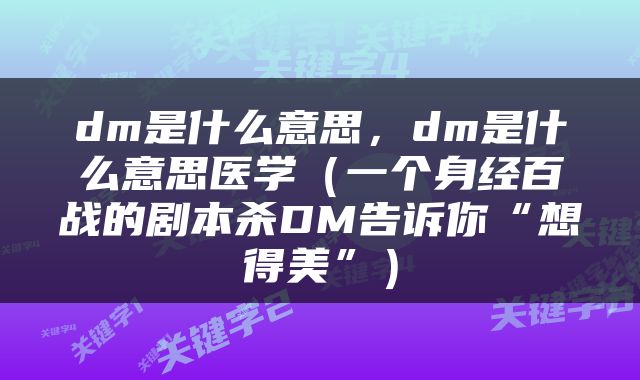 dm是什么意思，dm是什么意思医学（一个身经百战的剧本杀DM告诉你“想得美”）