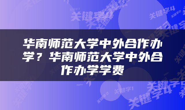 华南师范大学中外合作办学？华南师范大学中外合作办学学费