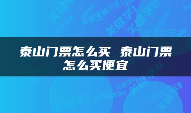 泰山门票怎么买 泰山门票怎么买便宜