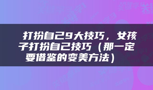  打扮自己9大技巧，女孩子打扮自己技巧（那一定要借鉴的变美方法） 