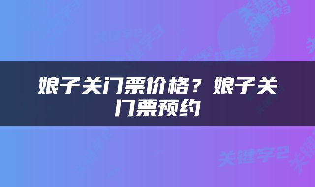 娘子关门票价格？娘子关门票预约