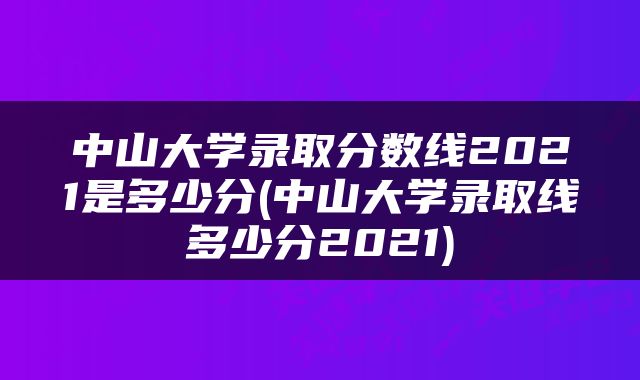 中山大学录取分数线2021是多少分(中山大学录取线多少分2021)