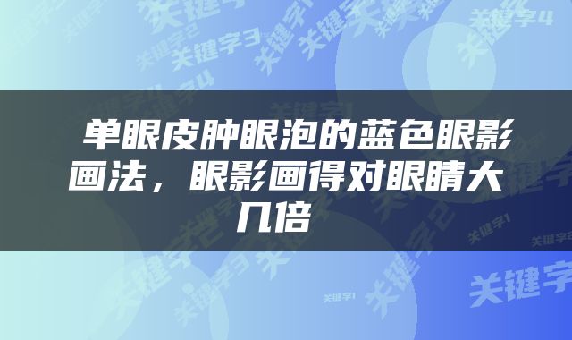  单眼皮肿眼泡的蓝色眼影画法，眼影画得对眼睛大几倍 