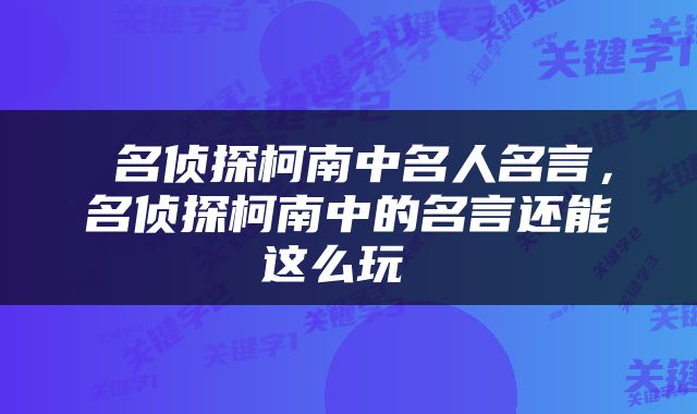  名侦探柯南中名人名言，名侦探柯南中的名言还能这么玩 