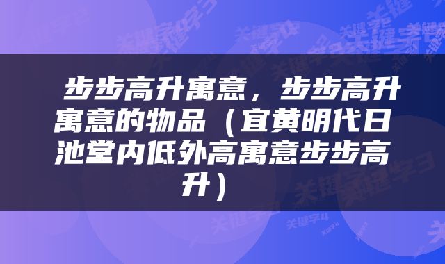  步步高升寓意，步步高升寓意的物品（宜黄明代日池堂内低外高寓意步步高升） 