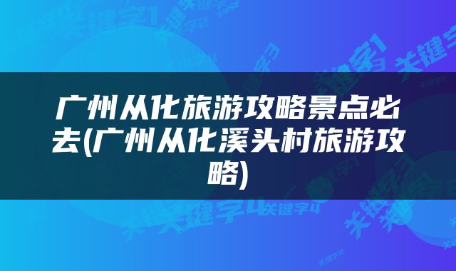 广州从化旅游攻略景点必去(广州从化溪头村旅游攻略)
