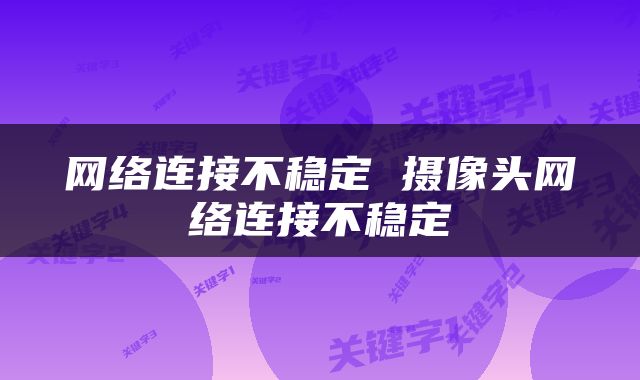 网络连接不稳定 摄像头网络连接不稳定
