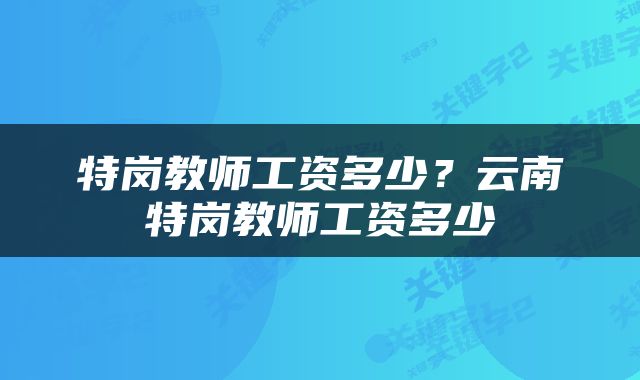 特岗教师工资多少？云南特岗教师工资多少