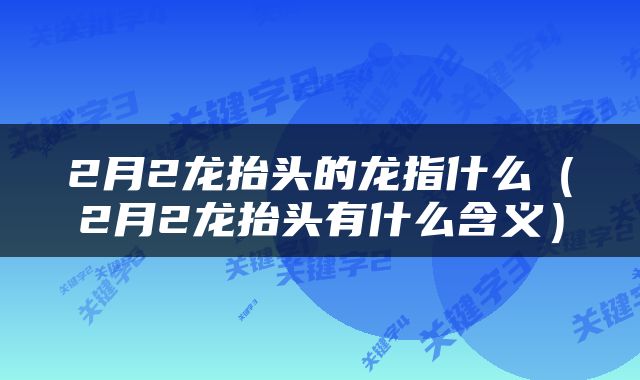 2月2龙抬头的龙指什么(2月2龙抬头有什么含义)