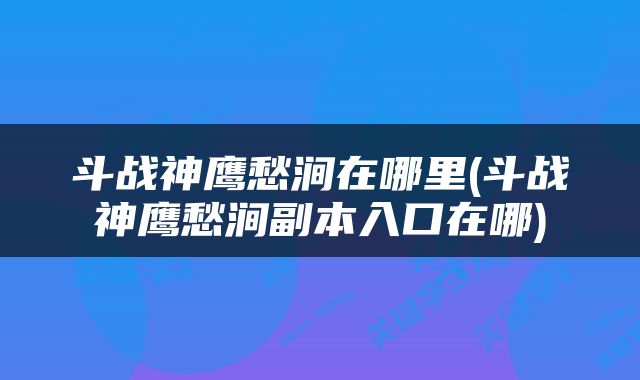 斗战神鹰愁涧在哪里(斗战神鹰愁涧副本入口在哪)