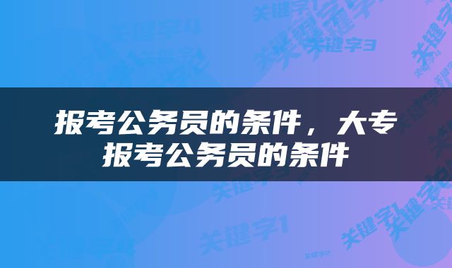 报考公务员的条件，大专报考公务员的条件