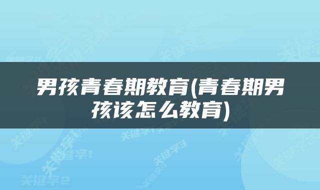 男孩青春期教育(青春期男孩该怎么教育)