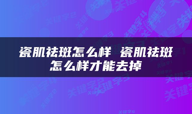 瓷肌祛斑怎么样 瓷肌祛斑怎么样才能去掉