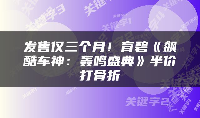 发售仅三个月！育碧《飙酷车神：轰鸣盛典》半价打骨折