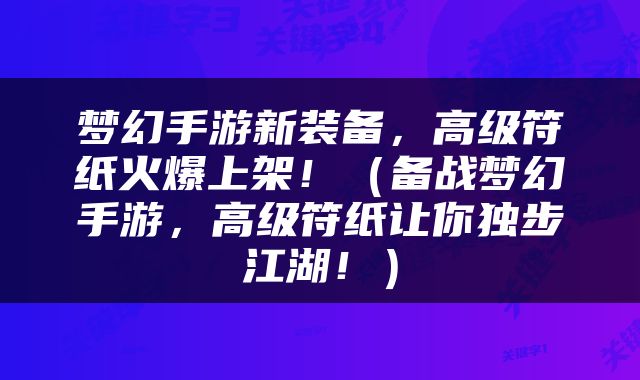 梦幻手游新装备，高级符纸火爆上架！（备战梦幻手游，高级符纸让你独步江湖！）