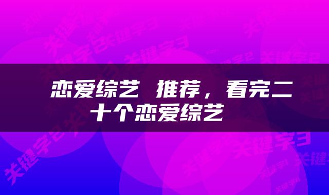  恋爱综艺 推荐，看完二十个恋爱综艺 