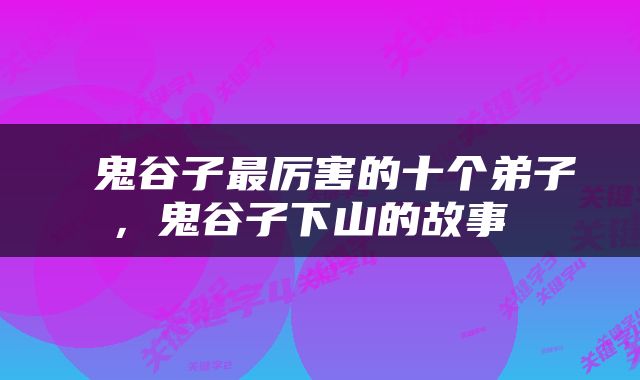  鬼谷子最厉害的十个弟子，鬼谷子下山的故事 