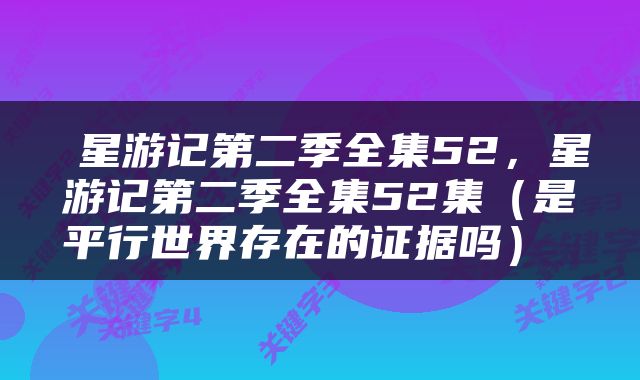  星游记第二季全集52，星游记第二季全集52集（是平行世界存在的证据吗） 