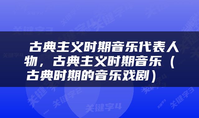  古典主义时期音乐代表人物，古典主义时期音乐（古典时期的音乐戏剧） 