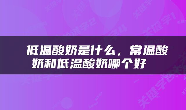  低温酸奶是什么，常温酸奶和低温酸奶哪个好 